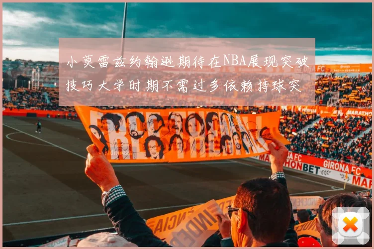 小莫雷兹约翰逊期待在NBA展现突破技巧大学时期不需过多依赖持球突破