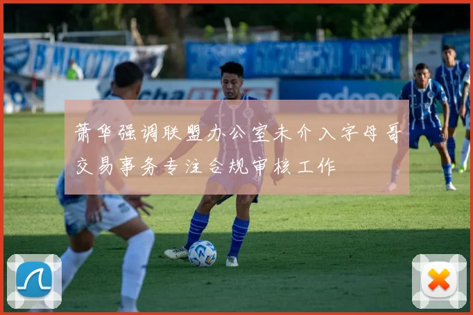 萧华强调联盟办公室未介入字母哥交易事务专注合规审核工作
