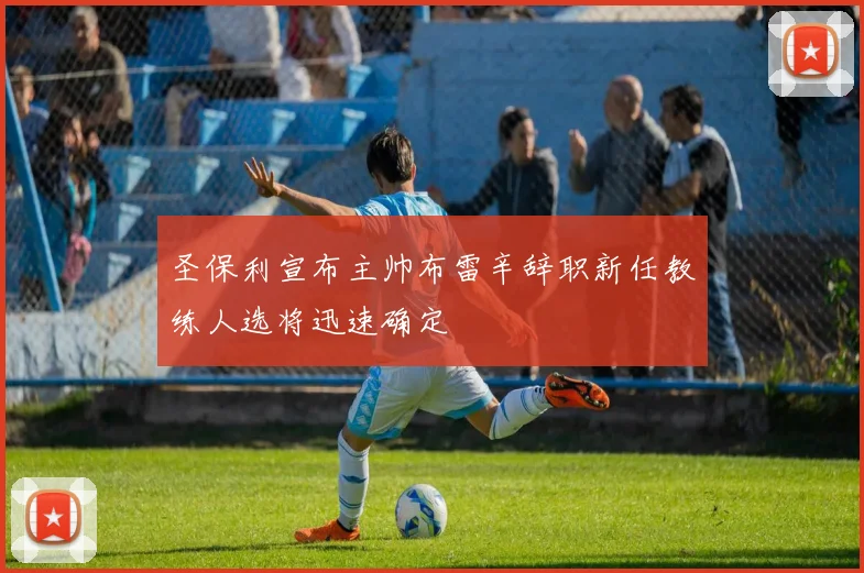 圣保利宣布主帅布雷辛辞职新任教练人选将迅速确定