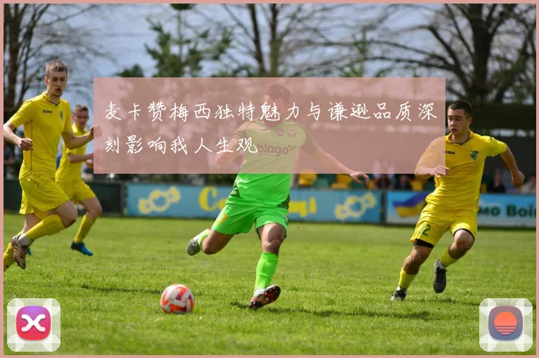 麦卡赞梅西独特魅力与谦逊品质深刻影响我人生观