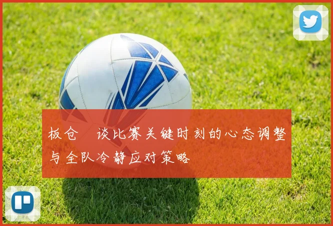 板仓滉谈比赛关键时刻的心态调整与全队冷静应对策略