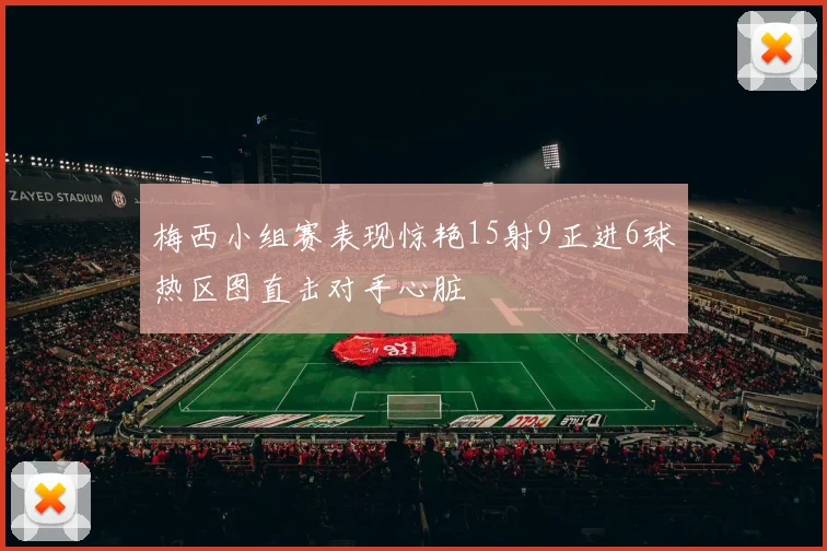梅西小组赛表现惊艳15射9正进6球热区图直击对手心脏