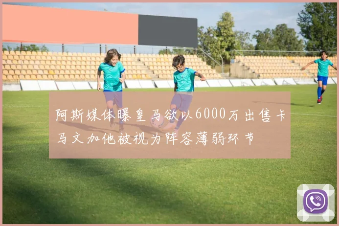 阿斯媒体曝皇马欲以6000万出售卡马文加他被视为阵容薄弱环节