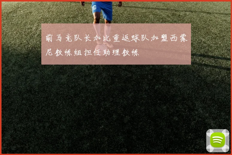 前马竞队长加比重返球队加盟西蒙尼教练组担任助理教练