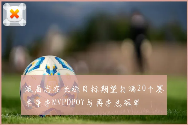 浓眉志在长远目标期望打满20个赛季争夺MVPDPOY与再夺总冠军