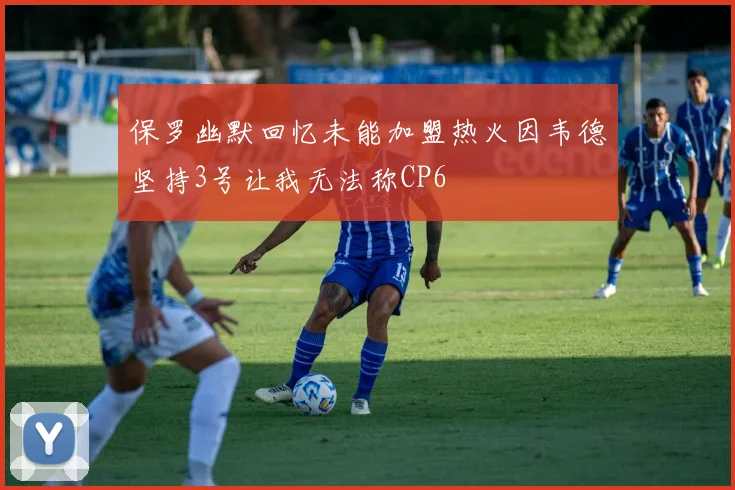 保罗幽默回忆未能加盟热火因韦德坚持3号让我无法称CP6