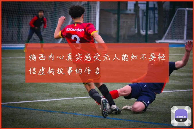 梅西内心真实感受无人能知不要轻信虚构故事的传言