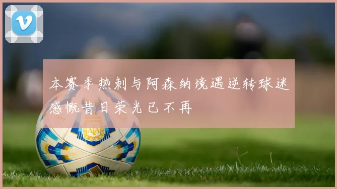 本赛季热刺与阿森纳境遇逆转球迷感慨昔日荣光已不再