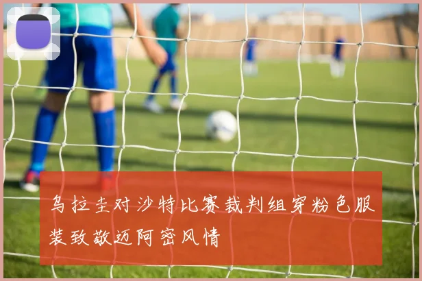乌拉圭对沙特比赛裁判组穿粉色服装致敬迈阿密风情