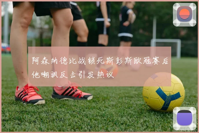 阿森纳德比战锁死斯彭斯欧冠赛后他嘲讽反击引发热议