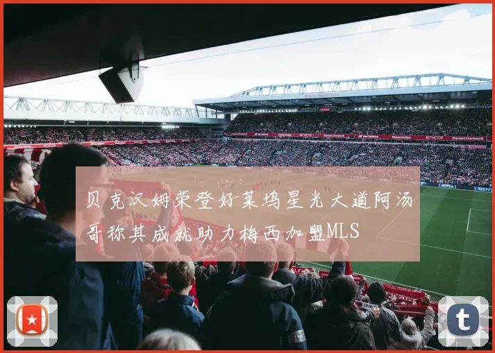贝克汉姆荣登好莱坞星光大道阿汤哥称其成就助力梅西加盟MLS