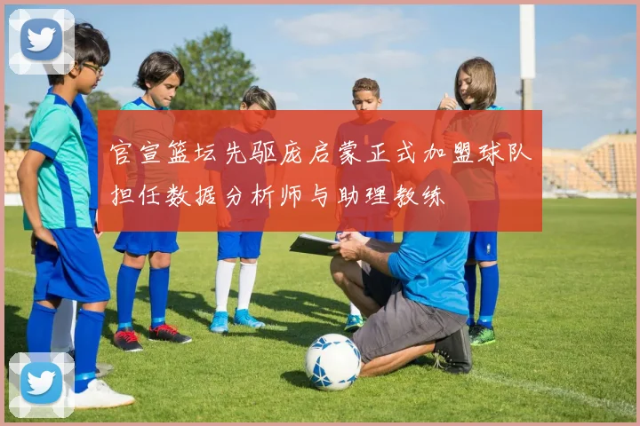 官宣篮坛先驱庞启蒙正式加盟球队担任数据分析师与助理教练