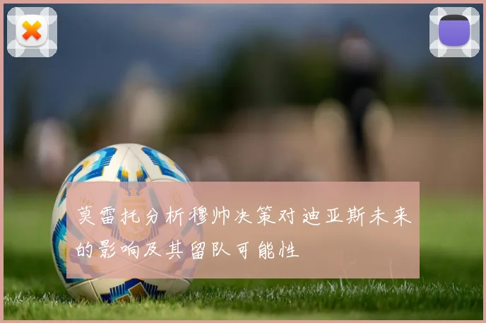 莫雷托分析穆帅决策对迪亚斯未来的影响及其留队可能性