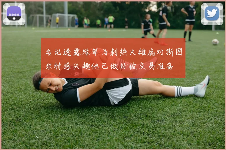 名记透露绿军马刺热火雄鹿对斯图尔特感兴趣他已做好被交易准备