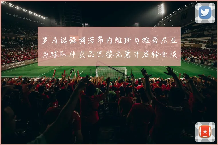 罗马诺强调若昂内维斯与维蒂尼亚为球队非卖品巴黎无意开启转会谈判