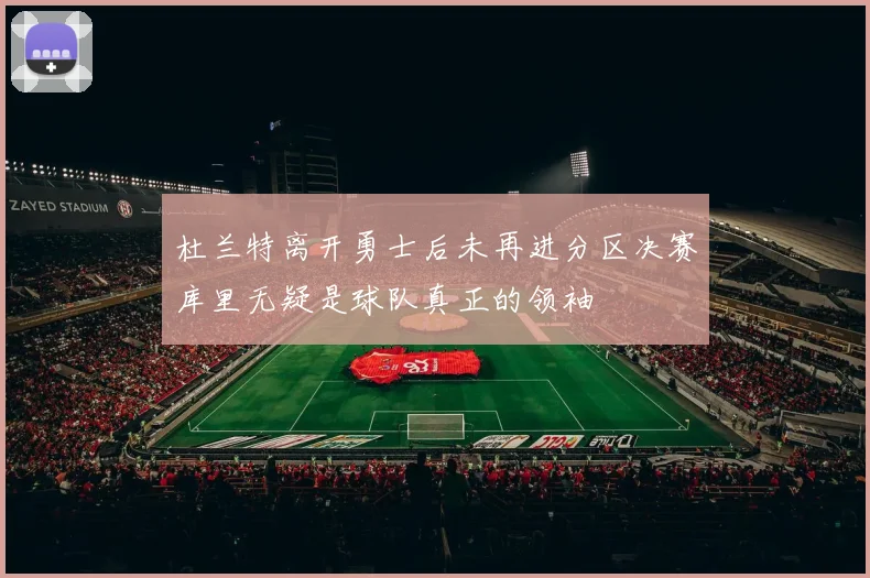 杜兰特离开勇士后未再进分区决赛库里无疑是球队真正的领袖