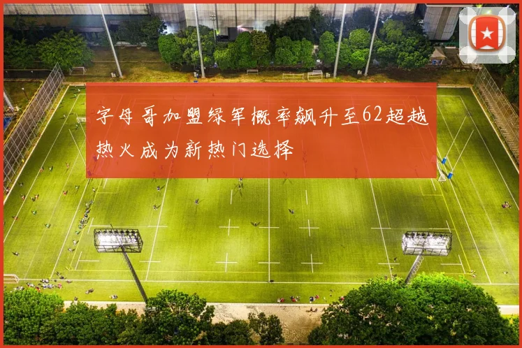 字母哥加盟绿军概率飙升至62超越热火成为新热门选择