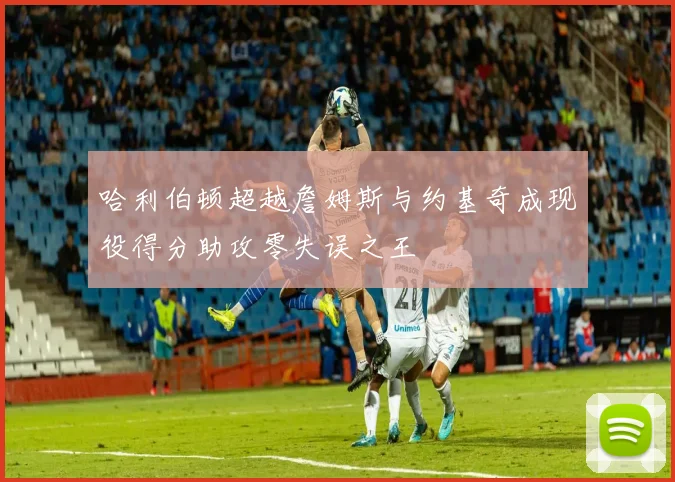 哈利伯顿超越詹姆斯与约基奇成现役得分助攻零失误之王