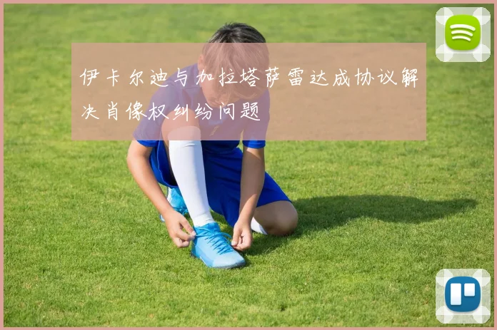 伊卡尔迪与加拉塔萨雷达成协议解决肖像权纠纷问题