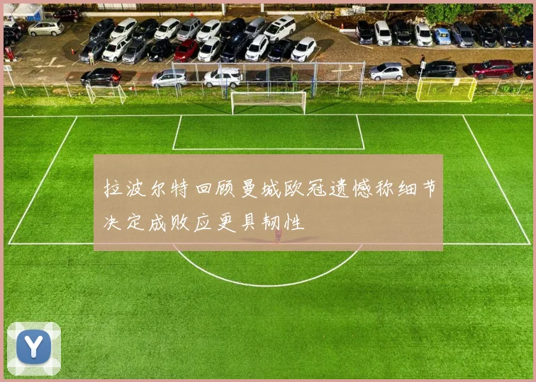 拉波尔特回顾曼城欧冠遗憾称细节决定成败应更具韧性
