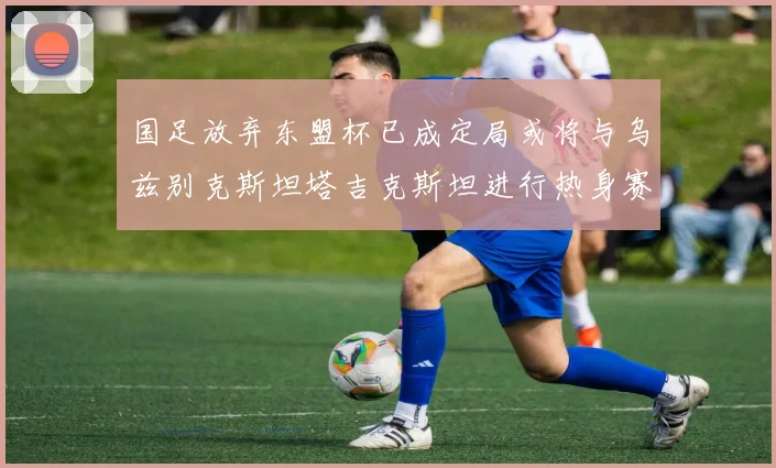 国足放弃东盟杯已成定局或将与乌兹别克斯坦塔吉克斯坦进行热身赛
