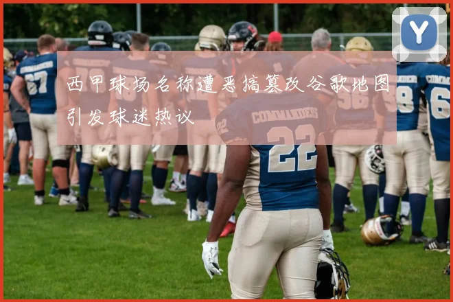 西甲球场名称遭恶搞篡改谷歌地图引发球迷热议