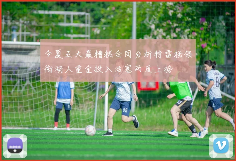 今夏五大最糟糕合同分析特雷杨领衔湖人重金投入活塞两度上榜